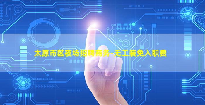 太原市区夜场招聘商务-无工装免入职费