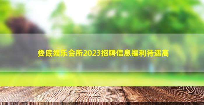 娄底娱乐会所2023招聘信息福利待遇高